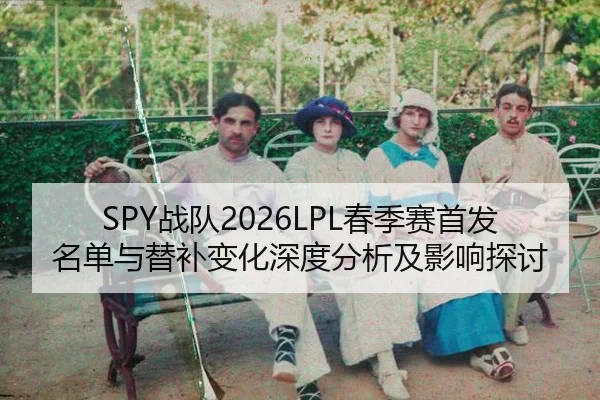 SPY战队2026LPL春季赛首发名单与替补变化深度分析及影响探讨