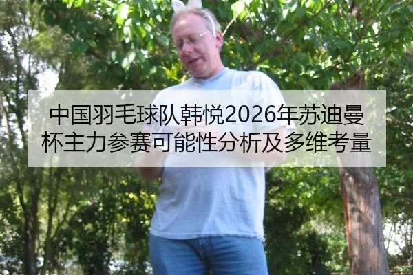 中国羽毛球队韩悦2026年苏迪曼杯主力参赛可能性分析及多维考量