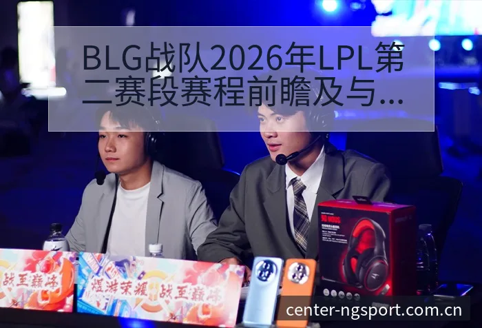 BLG战队2026年LPL第二赛段赛程前瞻及与WE等队竞 - NG体育