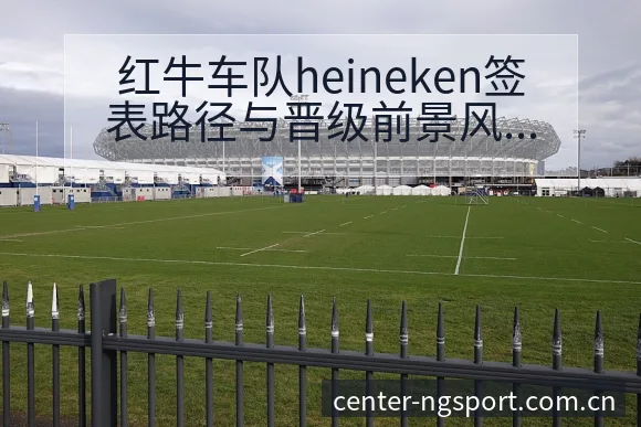 红牛车队heineken签表路径与晋级前景风险观察与赛程 - NG体育
