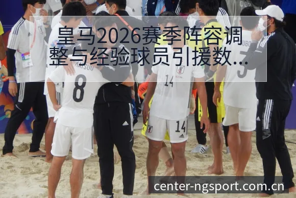 皇马2026赛季阵容调整与经验球员引援数据对比分析 - NG体育