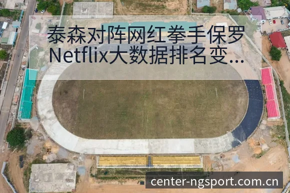 泰森对阵网红拳手保罗Netflix大数据排名变化趋势深度 - NG体育