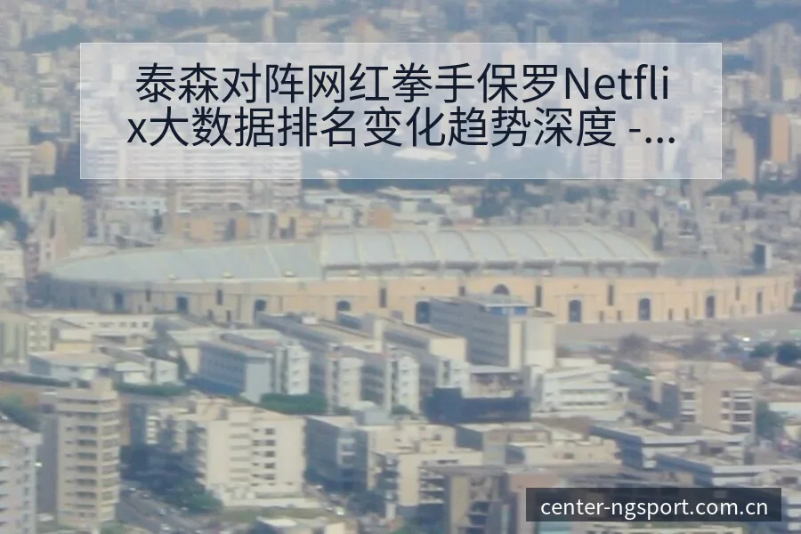 泰森对阵网红拳手保罗Netflix大数据排名变化趋势深度 - NG体育