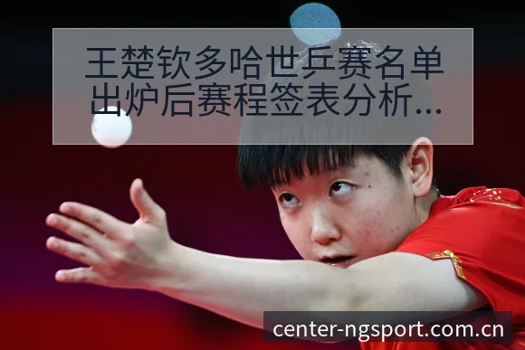 王楚钦多哈世乒赛名单出炉后赛程签表分析及阵容调整观察 - NG体育