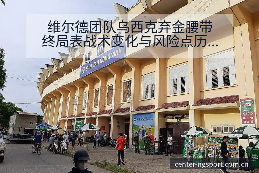 维尔德团队乌西克弃金腰带终局表战术变化与风险点历史表现分 - NG体育