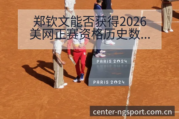 郑钦文能否获得2026美网正赛资格历史数据与赛程变化分析 - NG体育
