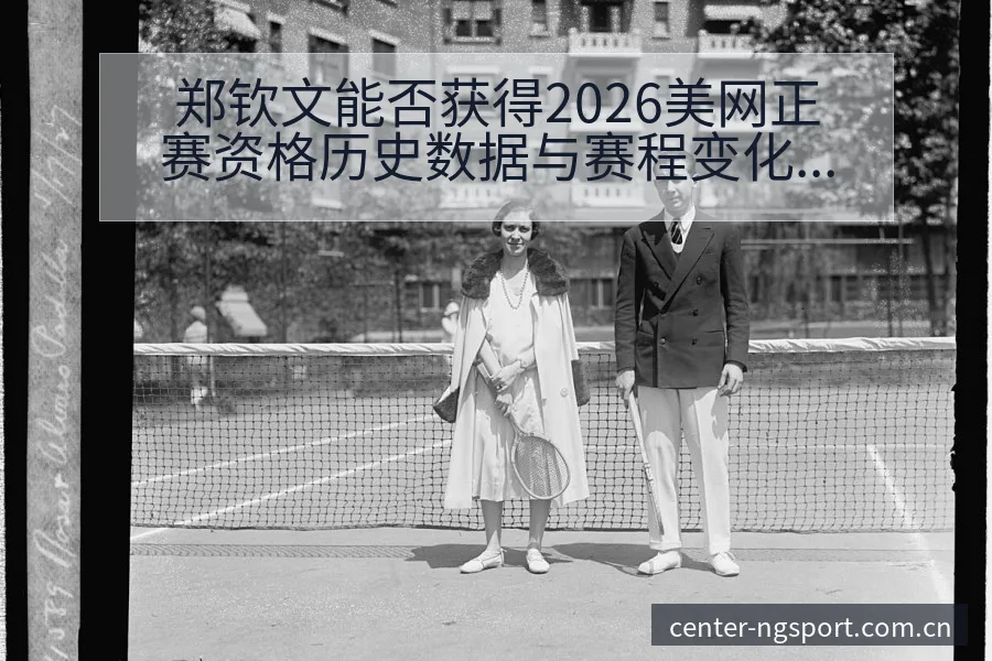 郑钦文能否获得2026美网正赛资格历史数据与赛程变化分析 - NG体育